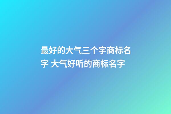 最好的大气三个字商标名字 大气好听的商标名字-第1张-商标起名-玄机派